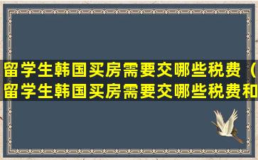 留学生韩国买房需要交哪些税费（留学生韩国买房需要交哪些税费和费用）