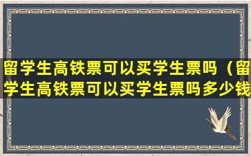 留学生高铁票可以买学生票吗（留学生高铁票可以买学生票吗多少钱）