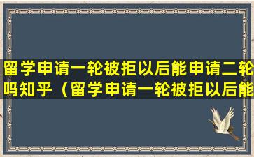 留学申请一轮被拒以后能申请二轮吗知乎（留学申请一轮被拒以后能申请二轮吗知乎文章）