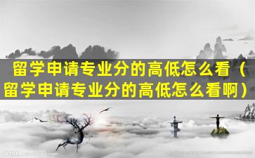 留学申请专业分的高低怎么看（留学申请专业分的高低怎么看啊）
