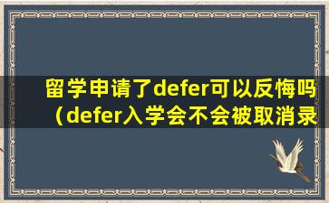 留学申请了defer可以反悔吗（defer入学会不会被取消录取）