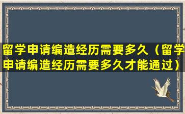 留学申请编造经历需要多久（留学申请编造经历需要多久才能通过）