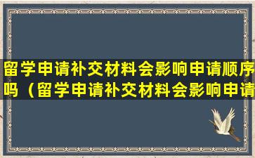 留学申请补交材料会影响申请顺序吗（留学申请补交材料会影响申请顺序吗为什么）