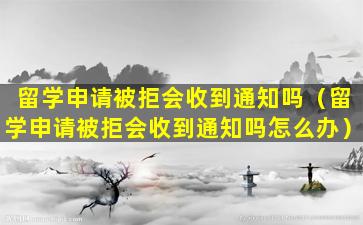 留学申请被拒会收到通知吗（留学申请被拒会收到通知吗怎么办）