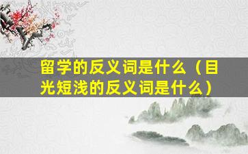 留学的反义词是什么（目光短浅的反义词是什么）
