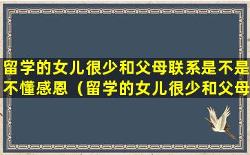 留学的女儿很少和父母联系是不是不懂感恩（留学的女儿很少和父母联系是不是不懂感恩的）
