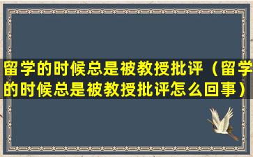 留学的时候总是被教授批评（留学的时候总是被教授批评怎么回事）