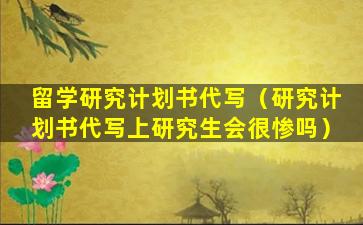 留学研究计划书代写（研究计划书代写上研究生会很惨吗）