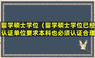 留学硕士学位（留学硕士学位已经认证单位要求本科也必须认证合理吗）