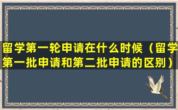 留学第一轮申请在什么时候（留学第一批申请和第二批申请的区别）