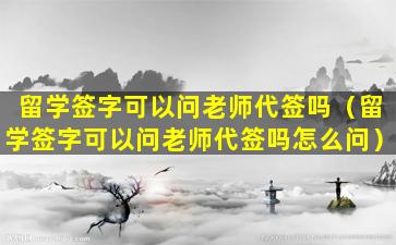 留学签字可以问老师代签吗（留学签字可以问老师代签吗怎么问）