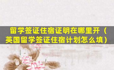 留学签证住宿证明在哪里开（英国留学签证住宿计划怎么填）