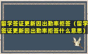 留学签证更新因出勤率拒签（留学签证更新因出勤率拒签什么意思）