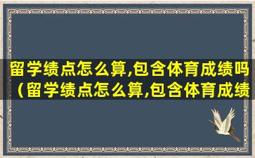 留学绩点怎么算,包含体育成绩吗（留学绩点怎么算,包含体育成绩吗高中）