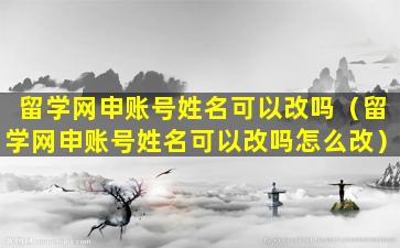 留学网申账号姓名可以改吗（留学网申账号姓名可以改吗怎么改）