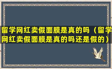 留学网红卖假面膜是真的吗（留学网红卖假面膜是真的吗还是假的）