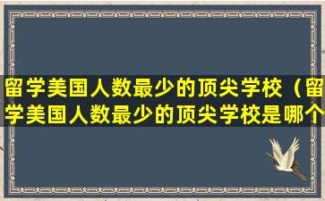 留学美国人数最少的顶尖学校（留学美国人数最少的顶尖学校是哪个）