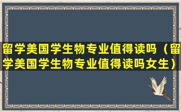 留学美国学生物专业值得读吗（留学美国学生物专业值得读吗女生）