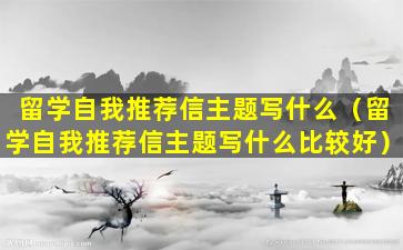 留学自我推荐信主题写什么（留学自我推荐信主题写什么比较好）