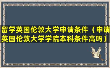 留学英国伦敦大学申请条件（申请英国伦敦大学学院本科条件高吗）