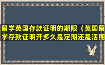 留学英国存款证明的期限（英国留学存款证明开多久是定期还是活期）