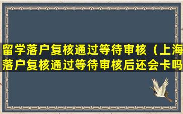 留学落户复核通过等待审核（上海落户复核通过等待审核后还会卡吗）