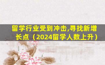 留学行业受到冲击,寻找新增长点（2024留学人数上升）
