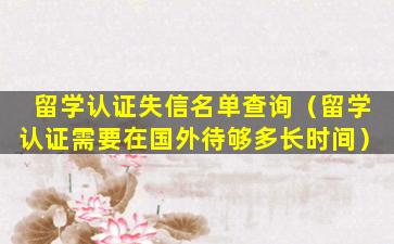 留学认证失信名单查询（留学认证需要在国外待够多长时间）