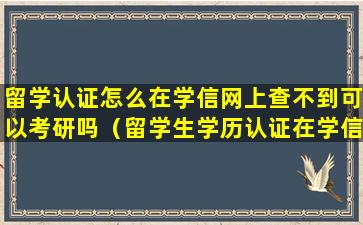 留学认证怎么在学信网上查不到可以考研吗（留学生学历认证在学信网可以查到吗）