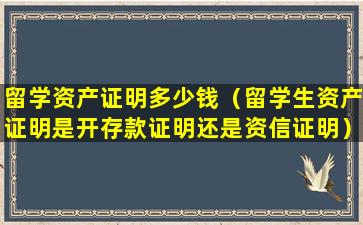 留学资产证明多少钱（留学生资产证明是开存款证明还是资信证明）