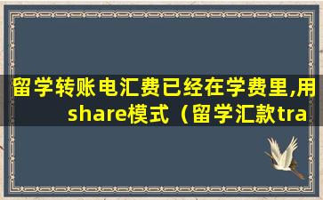 留学转账电汇费已经在学费里,用share模式（留学汇款transfermate）