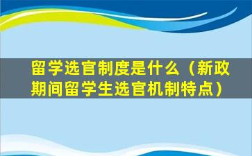 留学选官制度是什么（新政期间留学生选官机制特点）