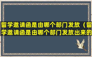 留学邀请函是由哪个部门发放（留学邀请函是由哪个部门发放出来的）