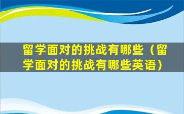 留学面对的挑战有哪些（留学面对的挑战有哪些英语）