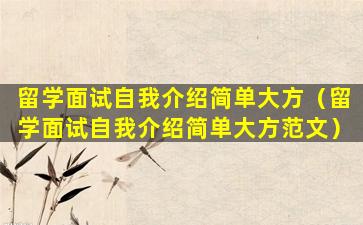 留学面试自我介绍简单大方（留学面试自我介绍简单大方范文）