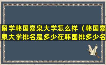 留学韩国嘉泉大学怎么样（韩国嘉泉大学排名是多少在韩国排多少名）