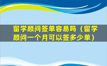 留学顾问签单容易吗（留学顾问一个月可以签多少单）