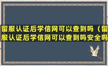 留服认证后学信网可以查到吗（留服认证后学信网可以查到吗安全吗）