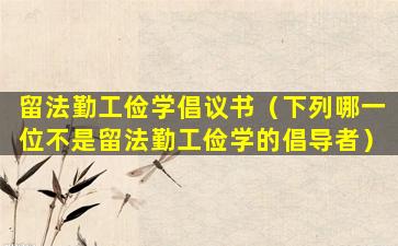 留法勤工俭学倡议书（下列哪一位不是留法勤工俭学的倡导者）