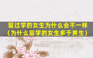 留过学的女生为什么会不一样（为什么留学的女生多于男生）