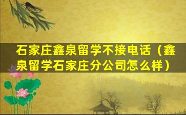 石家庄鑫泉留学不接电话（鑫泉留学石家庄分公司怎么样）