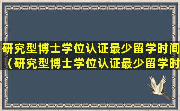 研究型博士学位认证最少留学时间（研究型博士学位认证最少留学时间是多久）