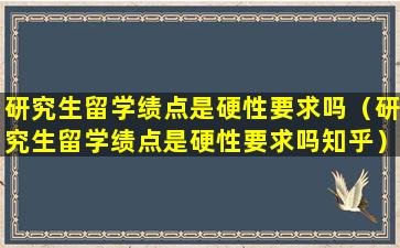 研究生留学绩点是硬性要求吗（研究生留学绩点是硬性要求吗知乎）