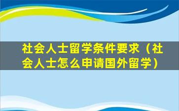 社会人士留学条件要求（社会人士怎么申请国外留学）