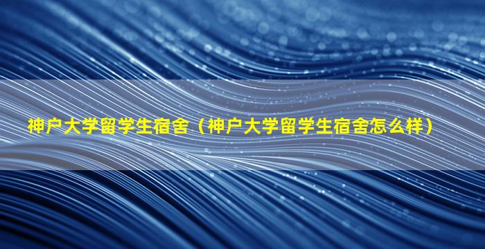 神户大学留学生宿舍（神户大学留学生宿舍怎么样）