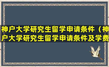 神户大学研究生留学申请条件（神户大学研究生留学申请条件及学费）