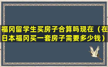 福冈留学生买房子合算吗现在（在日本福冈买一套房子需要多少钱）