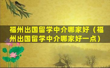 福州出国留学中介哪家好（福州出国留学中介哪家好一点）