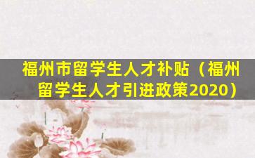 福州市留学生人才补贴（福州留学生人才引进政策2020）