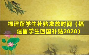 福建留学生补贴发放时间（福建留学生回国补贴2020）